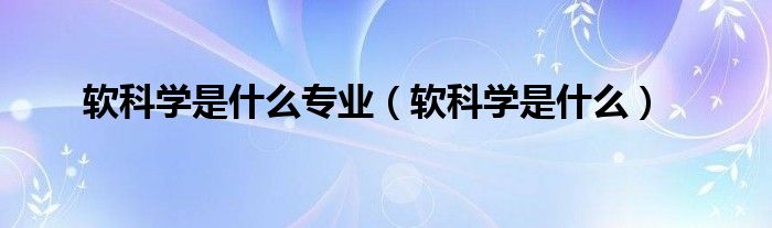 软科学是什么专业（软科学是什么）