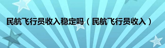 民航飞行员收入稳定吗（民航飞行员收入）