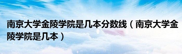 南京大学金陵学院是几本分数线（南京大学金陵学院是几本）