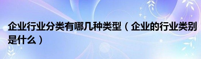 企业行业分类有哪几种类型（企业的行业类别是什么）