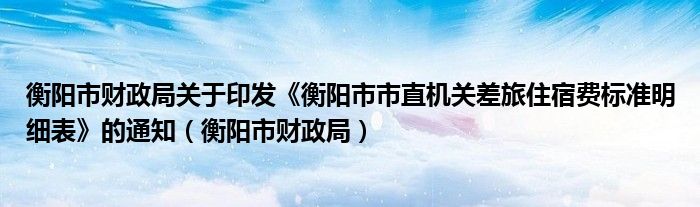 衡阳市财政局关于印发《衡阳市市直机关差旅住宿费标准明细表》的通知（衡阳市财政局）