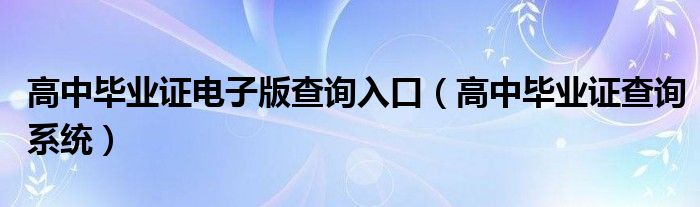 高中毕业证电子版查询入口（高中毕业证查询系统）