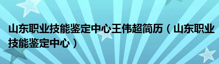 山东职业技能鉴定中心王伟超简历（山东职业技能鉴定中心）