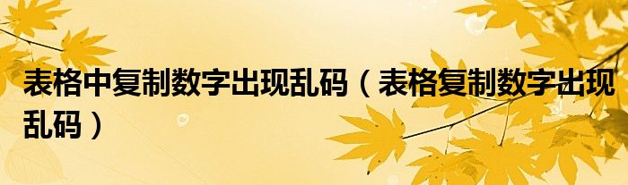 表格中复制数字出现乱码（表格复制数字出现乱码）