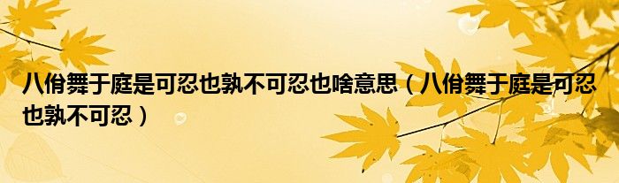 八佾舞于庭是可忍也孰不可忍也啥意思（八佾舞于庭是可忍也孰不可忍）