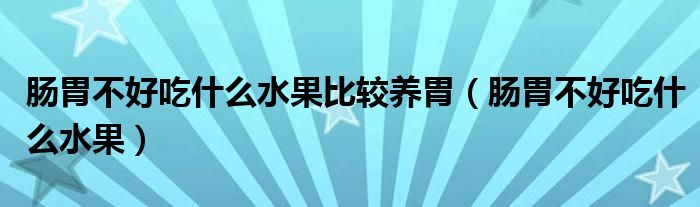 肠胃不好吃什么水果比较养胃（肠胃不好吃什么水果）