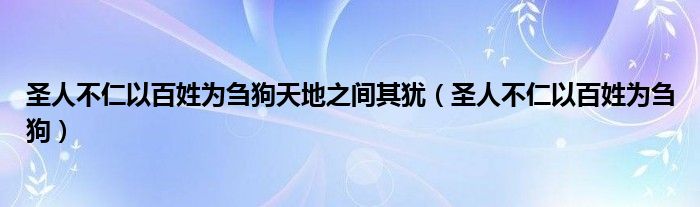 圣人不仁以百姓为刍狗天地之间其犹（圣人不仁以百姓为刍狗）