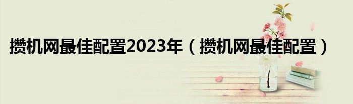 攒机网最佳配置2023年（攒机网最佳配置）