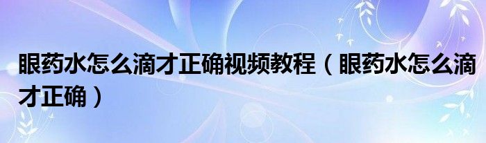 眼药水怎么滴才正确视频教程（眼药水怎么滴才正确）