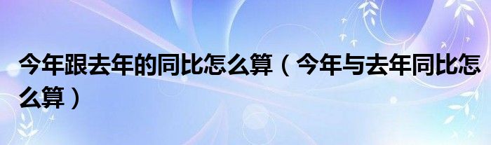 今年跟去年的同比怎么算（今年与去年同比怎么算）