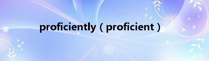 proficiently（proficient）