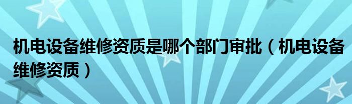 机电设备维修资质是哪个部门审批（机电设备维修资质）