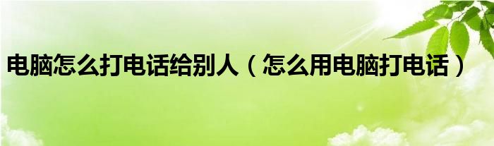 电脑怎么打电话给别人（怎么用电脑打电话）