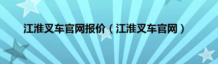 江淮叉车官网报价（江淮叉车官网）