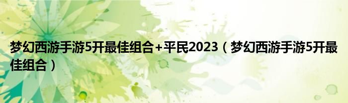 梦幻西游手游5开最佳组合+平民2023（梦幻西游手游5开最佳组合）