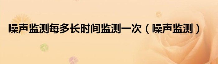 噪声监测每多长时间监测一次（噪声监测）