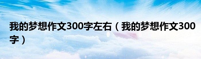 我的梦想作文300字左右（我的梦想作文300字）