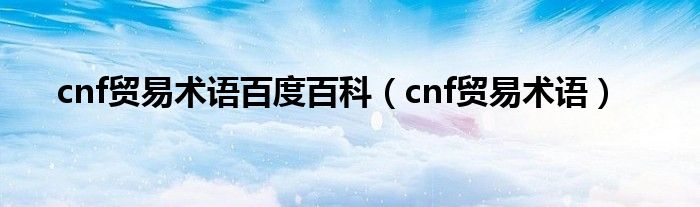 cnf贸易术语百度百科（cnf贸易术语）