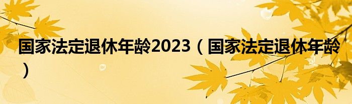 国家法定退休年龄2023（国家法定退休年龄）