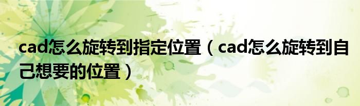 cad怎么旋转到指定位置（cad怎么旋转到自己想要的位置）