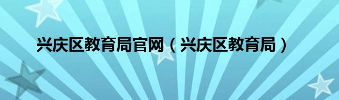 兴庆区教育局官网（兴庆区教育局）