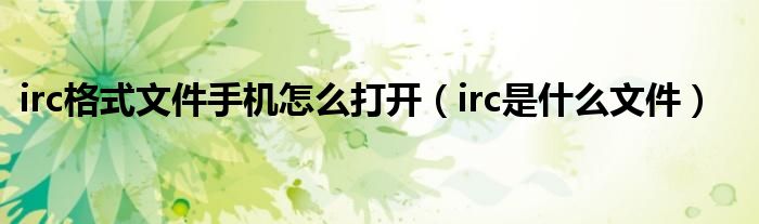 irc格式文件手机怎么打开（irc是什么文件）