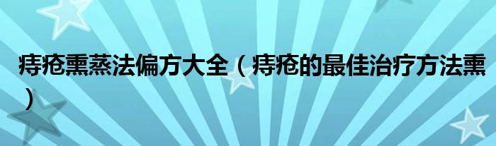 痔疮熏蒸法偏方大全（痔疮的最佳治疗方法熏）