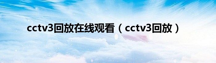 cctv3回放在线观看（cctv3回放）