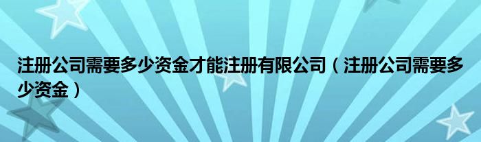 注册公司需要多少资金才能注册有限公司（注册公司需要多少资金）