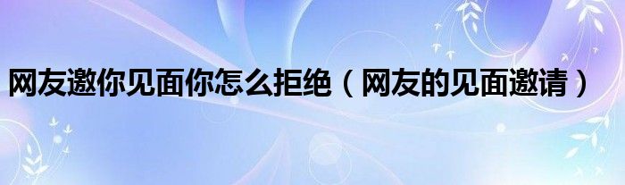 网友邀你见面你怎么拒绝（网友的见面邀请）