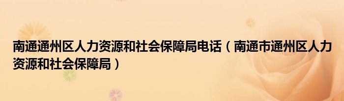 南通通州区人力资源和社会保障局电话（南通市通州区人力资源和社会保障局）