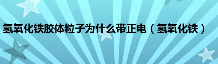 氢氧化铁胶体粒子为什么带正电（氢氧化铁）