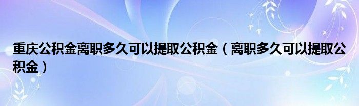 重庆公积金离职多久可以提取公积金（离职多久可以提取公积金）