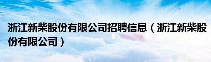 浙江新柴股份有限公司招聘信息（浙江新柴股份有限公司）