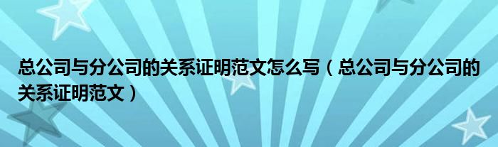 总公司与分公司的关系证明范文怎么写（总公司与分公司的关系证明范文）