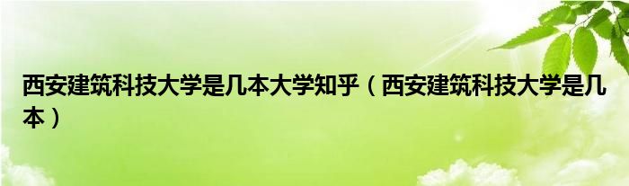 西安建筑科技大学是几本大学知乎（西安建筑科技大学是几本）