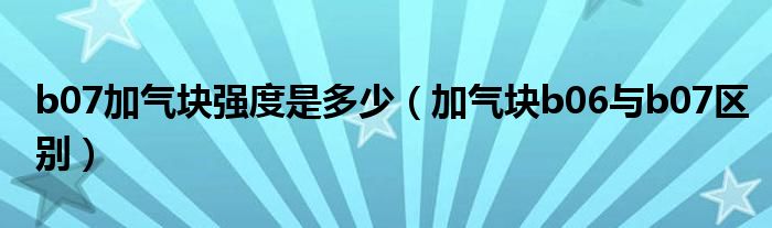 b07加气块强度是多少（加气块b06与b07区别）