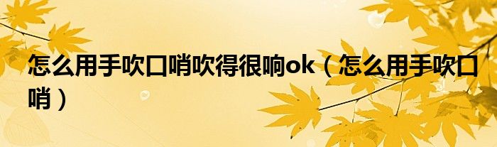 怎么用手吹口哨吹得很响ok（怎么用手吹口哨）