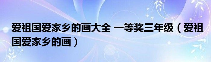 爱祖国爱家乡的画大全 一等奖三年级（爱祖国爱家乡的画）