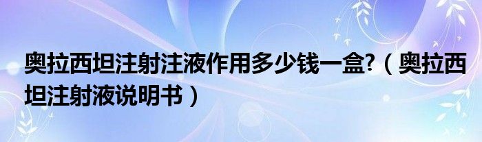 奥拉西坦注射注液作用多少钱一盒?（奥拉西坦注射液说明书）