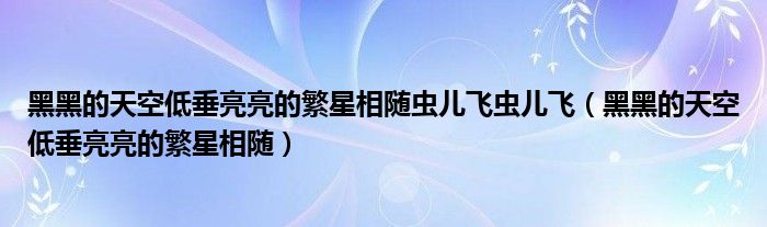 黑黑的天空低垂亮亮的繁星相随虫儿飞虫儿飞（黑黑的天空低垂亮亮的繁星相随）