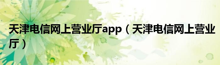 天津电信网上营业厅app（天津电信网上营业厅）