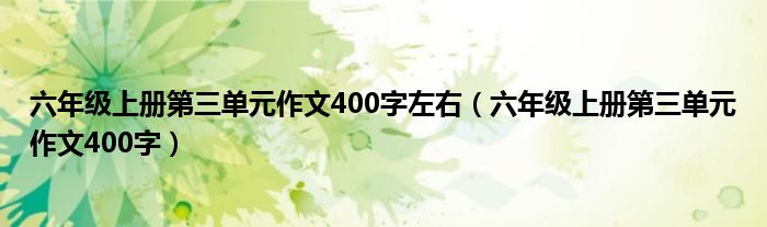 六年级上册第三单元作文400字左右（六年级上册第三单元作文400字）