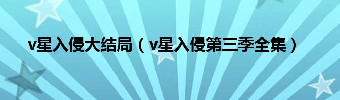 v星入侵大结局（v星入侵第三季全集）