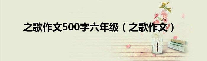 之歌作文500字六年级（之歌作文）