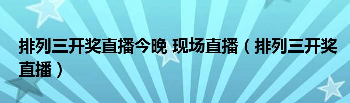 排列三开奖直播今晚 现场直播（排列三开奖直播）