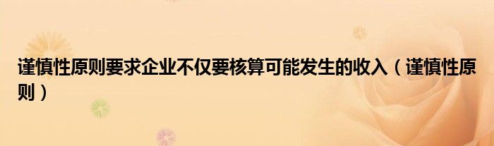 谨慎性原则要求企业不仅要核算可能发生的收入（谨慎性原则）