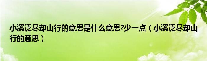 小溪泛尽却山行的意思是什么意思?少一点（小溪泛尽却山行的意思）