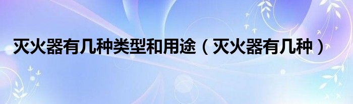 灭火器有几种类型和用途（灭火器有几种）