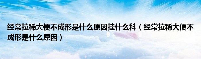 经常拉稀大便不成形是什么原因挂什么科（经常拉稀大便不成形是什么原因）